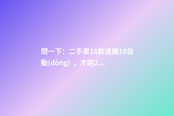 問一下：二手車18款速騰1.6自動(dòng)，才跑2千公里，大概能賣多少錢？